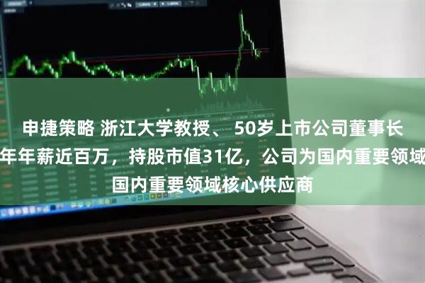申捷策略 浙江大学教授、 50岁上市公司董事长被留置！去年年薪近百万，持股市值31亿，公司为国内重要领域核心供应商