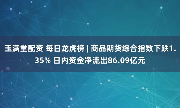 玉满堂配资 每日龙虎榜 | 商品期货综合指数下跌1.35% 日内资金净流出86.09亿元