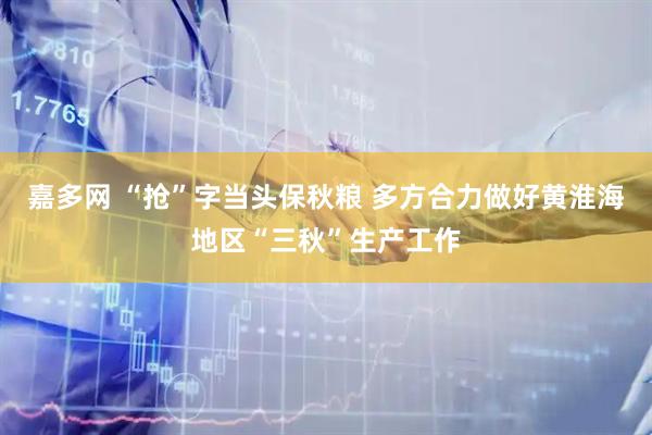 嘉多网 “抢”字当头保秋粮 多方合力做好黄淮海地区“三秋”生产工作