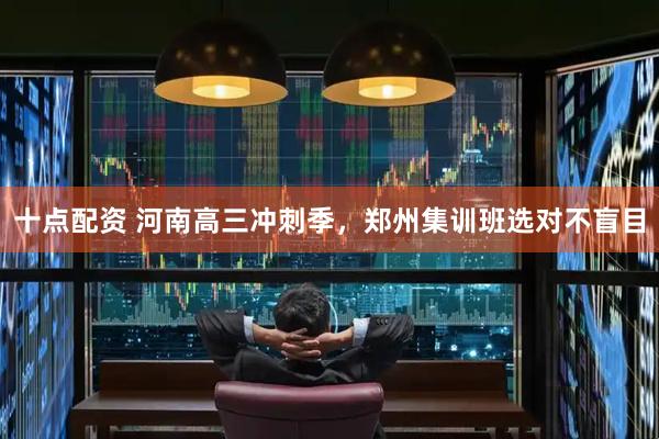 十点配资 河南高三冲刺季，郑州集训班选对不盲目