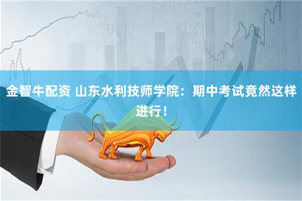 金智牛配资 山东水利技师学院：期中考试竟然这样进行！