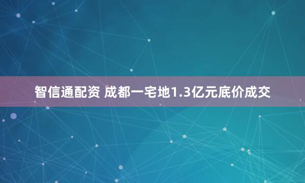 智信通配资 成都一宅地1.3亿元底价成交