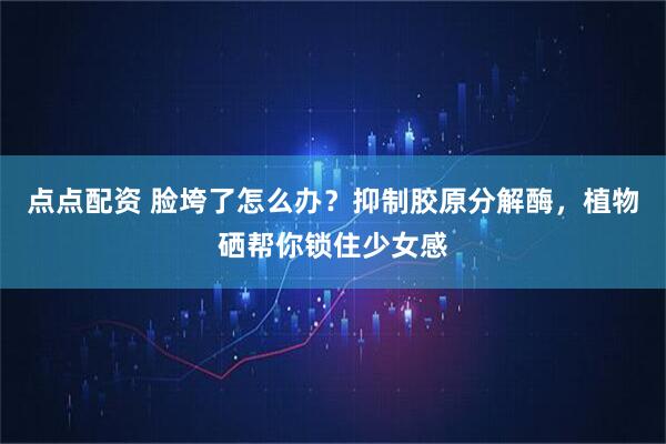 点点配资 脸垮了怎么办？抑制胶原分解酶，植物硒帮你锁住少女感