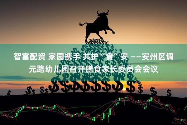 智富配资 家园携手 共护“食”安 ——安州区调元路幼儿园召开膳食家长委员会会议