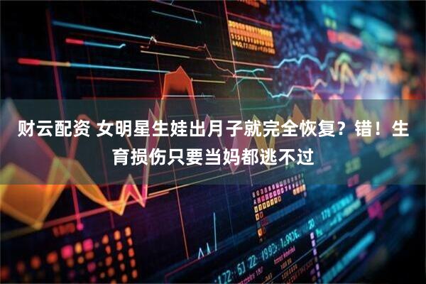 财云配资 女明星生娃出月子就完全恢复？错！生育损伤只要当妈都逃不过